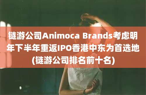 链游公司Animoca Brands考虑明年下半年重返IPO香港中东为首选地(链游公司排名前十名)