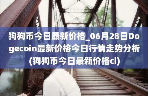 狗狗币今日最新价格_06月28日Dogecoin最新价格今日行情走势分析(狗狗币今日最新价格ci)