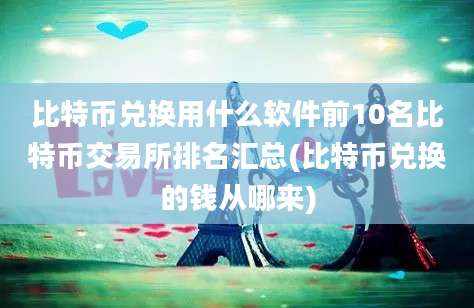 比特币兑换用什么软件前10名比特币交易所排名汇总(比特币兑换的钱从哪来)