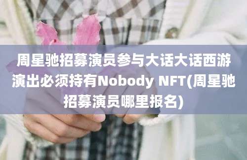 周星驰招募演员参与大话大话西游演出必须持有Nobody NFT(周星驰招募演员哪里报名)