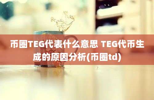 币圈TEG代表什么意思 TEG代币生成的原因分析(币圈td)