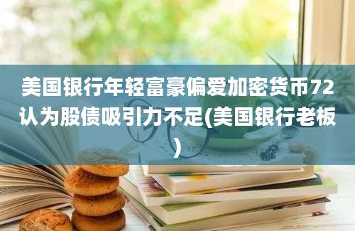 美国银行年轻富豪偏爱加密货币72认为股债吸引力不足(美国银行老板)