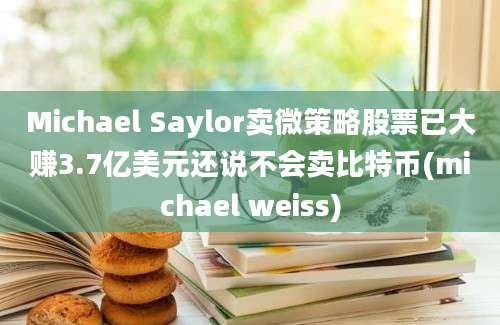 Michael Saylor卖微策略股票已大赚3.7亿美元还说不会卖比特币(michael weiss)