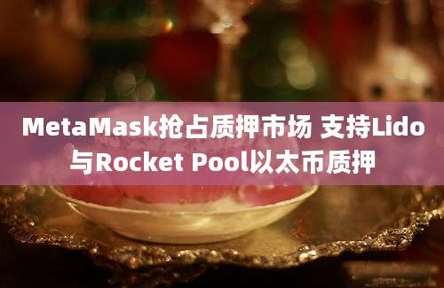 MetaMask抢占质押市场 支持Lido与Rocket Pool以太币质押