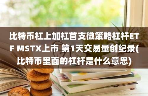 比特币杠上加杠首支微策略杠杆ETF MSTX上市 第1天交易量创纪录(比特币里面的杠杆是什么意思)