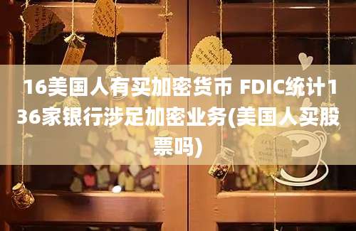 16美国人有买加密货币 FDIC统计136家银行涉足加密业务(美国人买股票吗)