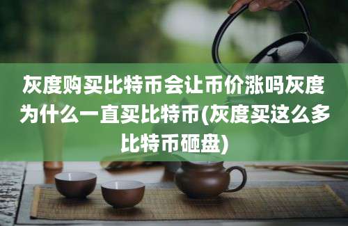 灰度购买比特币会让币价涨吗灰度为什么一直买比特币(灰度买这么多比特币砸盘)