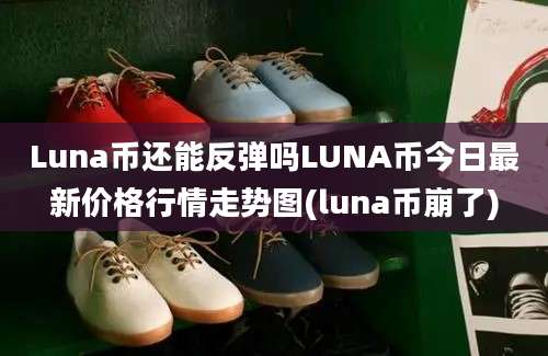 Luna币还能反弹吗LUNA币今日最新价格行情走势图(luna币崩了)