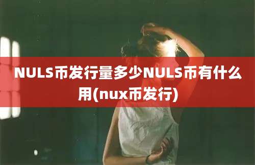 NULS币发行量多少NULS币有什么用(nux币发行)