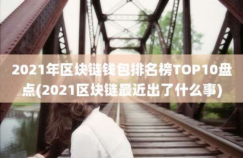 2021年区块链钱包排名榜TOP10盘点(2021区块链最近出了什么事)