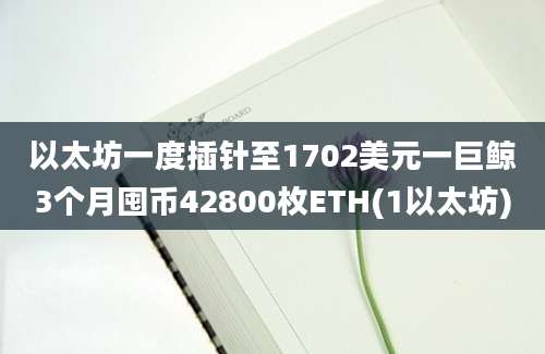 以太坊一度插针至1702美元一巨鲸3个月囤币42800枚ETH(1以太坊)