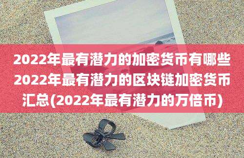 2022年最有潜力的加密货币有哪些2022年最有潜力的区块链加密货币汇总(2022年最有潜力的万倍币)