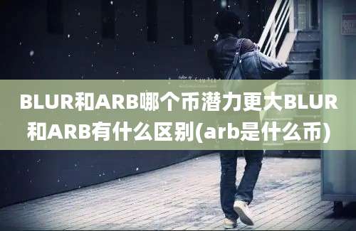 BLUR和ARB哪个币潜力更大BLUR和ARB有什么区别(arb是什么币)