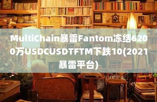 MultiChain暴雷Fantom冻结6200万USDCUSDTFTM下跌10(2021暴雷平台)