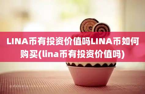 LINA币有投资价值吗LINA币如何购买(lina币有投资价值吗)