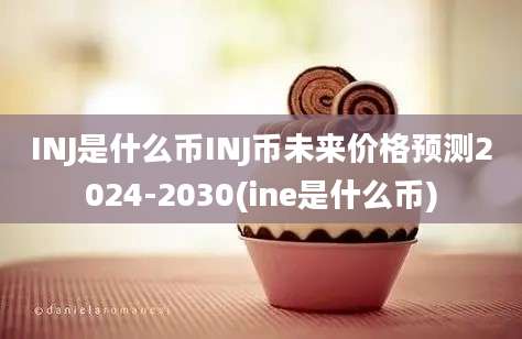 INJ是什么币INJ币未来价格预测2024-2030(ine是什么币)