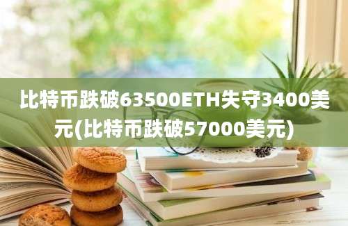 比特币跌破63500ETH失守3400美元(比特币跌破57000美元)