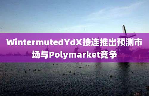 WintermutedYdX接连推出预测市场与Polymarket竞争