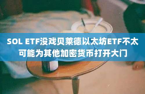 SOL ETF没戏贝莱德以太坊ETF不太可能为其他加密货币打开大门