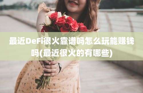 最近DeFi很火靠谱吗怎么玩能赚钱吗(最近很火的有哪些)