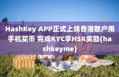 HashKey APP正式上线香港散户用手机买币 完成KYC享HSK奖励(hashkeyme)