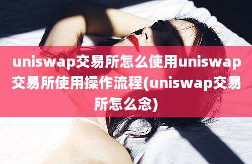 uniswap交易所怎么使用uniswap交易所使用操作流程(uniswap交易所怎么念)