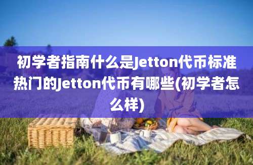 初学者指南什么是Jetton代币标准热门的Jetton代币有哪些(初学者怎么样)