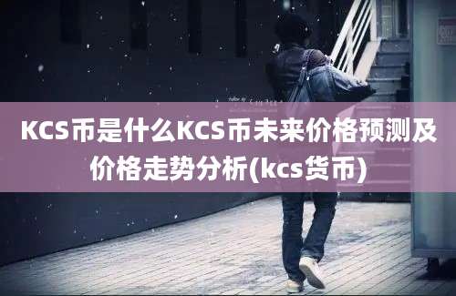 KCS币是什么KCS币未来价格预测及价格走势分析(kcs货币)