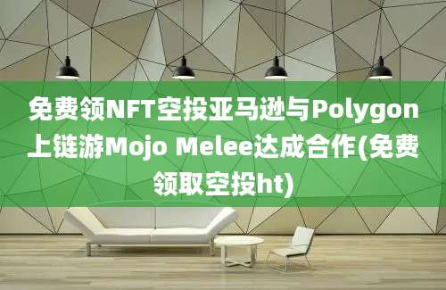 免费领NFT空投亚马逊与Polygon上链游Mojo Melee达成合作(免费领取空投ht)