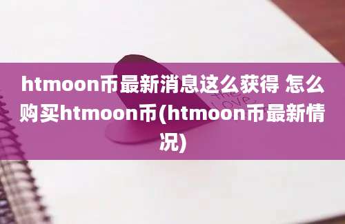 htmoon币最新消息这么获得 怎么购买htmoon币(htmoon币最新情况)