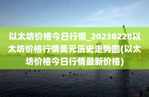 以太坊价格今日行情_20230228以太坊价格行情美元历史走势图(以太坊价格今日行情最新价格)