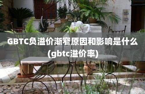 GBTC负溢价渐窄原因和影响是什么(gbtc溢价率)