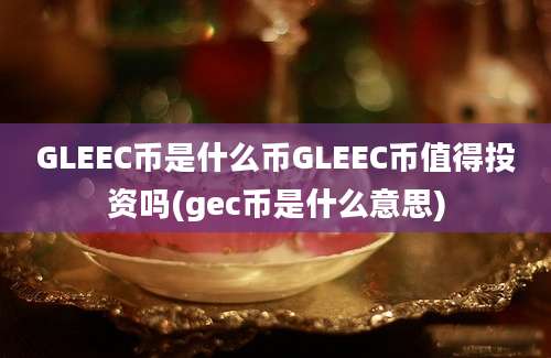 GLEEC币是什么币GLEEC币值得投资吗(gec币是什么意思)