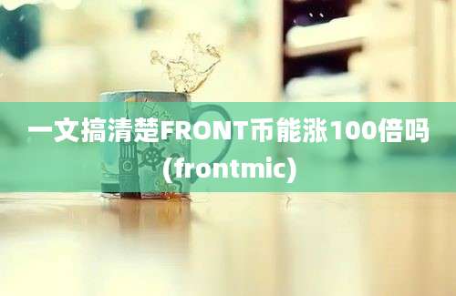 一文搞清楚FRONT币能涨100倍吗(frontmic)