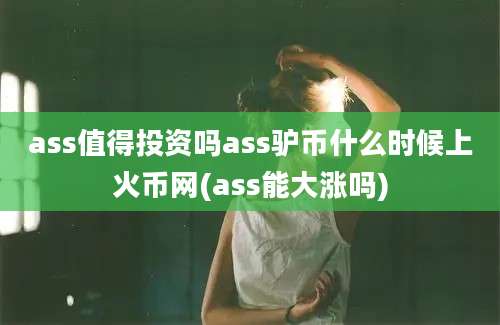 ass值得投资吗ass驴币什么时候上火币网(ass能大涨吗)