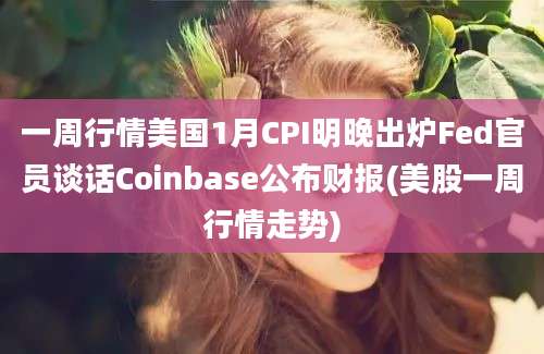 一周行情美国1月CPI明晚出炉Fed官员谈话Coinbase公布财报(美股一周行情走势)