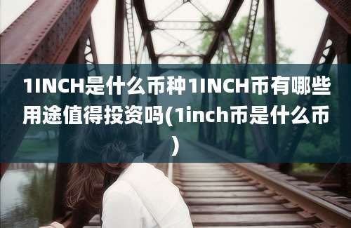 1INCH是什么币种1INCH币有哪些用途值得投资吗(1inch币是什么币)