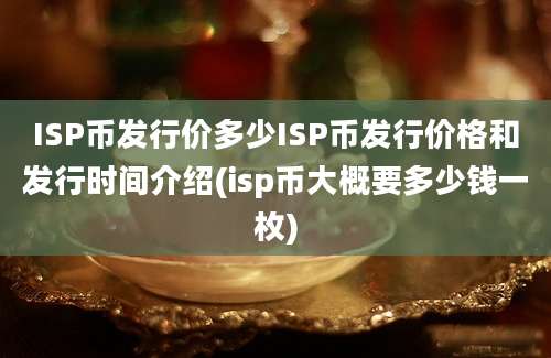 ISP币发行价多少ISP币发行价格和发行时间介绍(isp币大概要多少钱一枚)