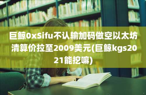 巨鲸0xSifu不认输加码做空以太坊 清算价拉至2009美元(巨鲸kgs2021能挖嘛)