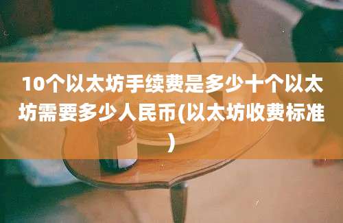 10个以太坊手续费是多少十个以太坊需要多少人民币(以太坊收费标准)