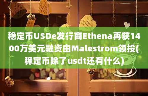 稳定币USDe发行商Ethena再获1400万美元融资由Malestrom领投(稳定币除了usdt还有什么)