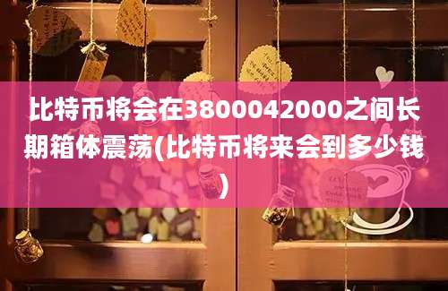 比特币将会在3800042000之间长期箱体震荡(比特币将来会到多少钱)