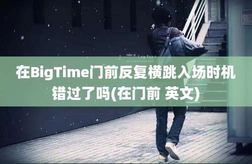 在BigTime门前反复横跳入场时机错过了吗(在门前 英文)