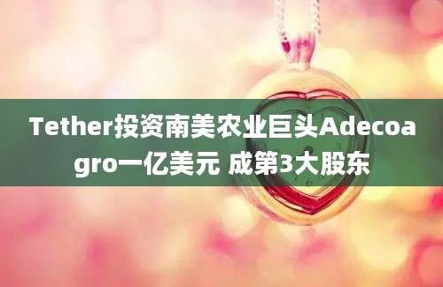 Tether投资南美农业巨头Adecoagro一亿美元 成第3大股东