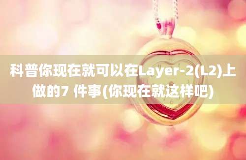 科普你现在就可以在Layer-2(L2)上做的7 件事(你现在就这样吧)