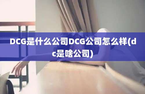 DCG是什么公司DCG公司怎么样(dc是啥公司)