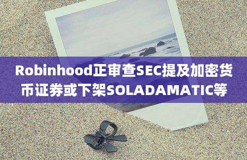 Robinhood正审查SEC提及加密货币证券或下架SOLADAMATIC等