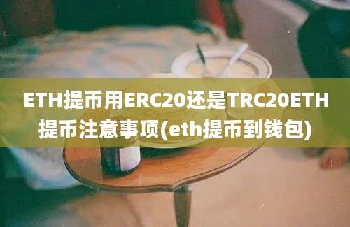 ETH提币用ERC20还是TRC20ETH提币注意事项(eth提币到钱包)