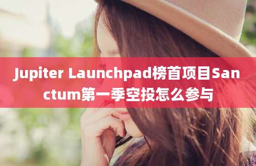 Jupiter Launchpad榜首项目Sanctum第一季空投怎么参与