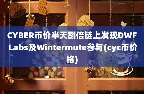 CYBER币价半天翻倍链上发现DWF Labs及Wintermute参与(cyc币价格)